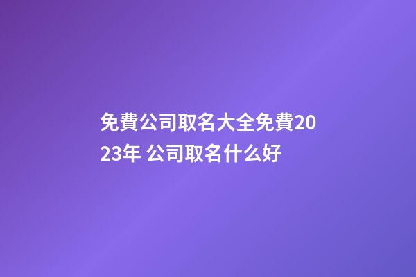 免費公司取名大全免費2023年 公司取名什么好-第1張-公司起名-玄機派